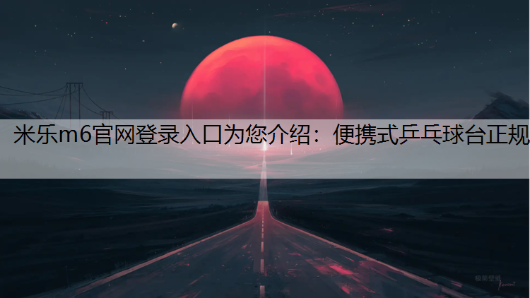 <strong>米乐m6官网登录入口为您介绍：便携式乒乓球台正规</strong>