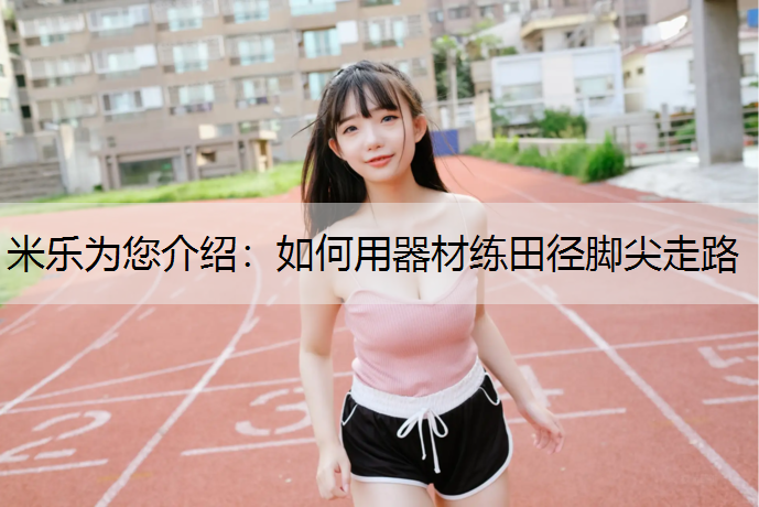<strong>米乐为您介绍：如何用器材练田径脚尖走路</strong>